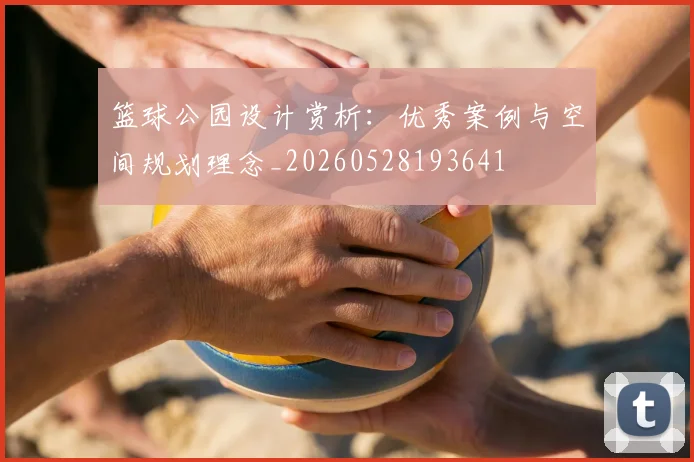 篮球公园设计赏析：优秀案例与空间规划理念_20260528193641