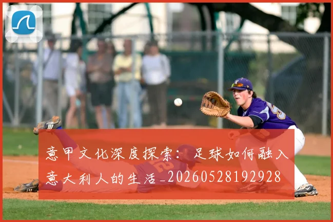 意甲文化深度探索:足球如何融入意大利人的生活_20260528192928