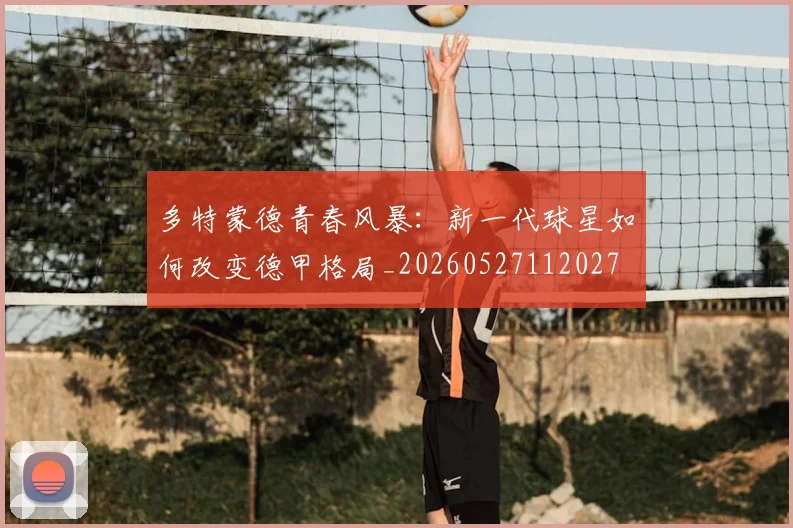 多特蒙德青春风暴:新一代球星如何改变德甲格局_20260527112027
