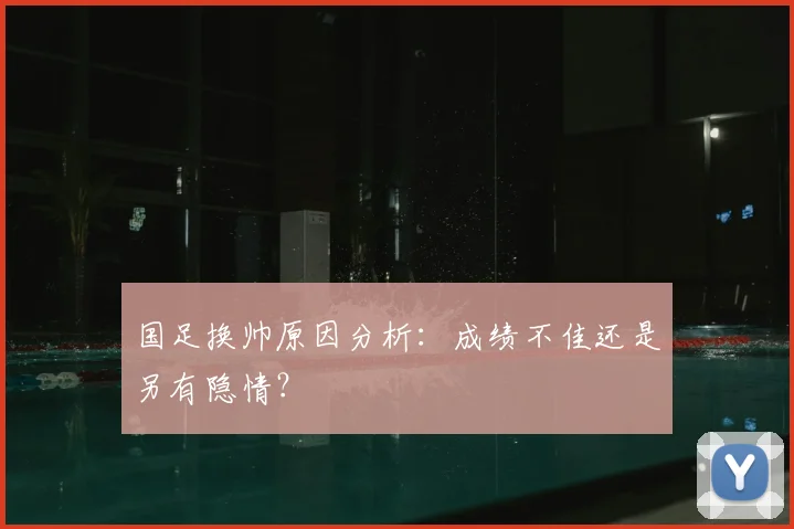 国足换帅原因分析:成绩不佳还是另有隐情?