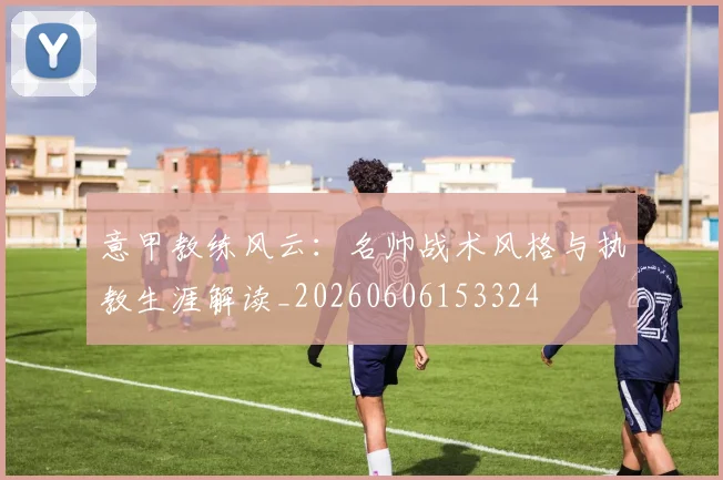 意甲教练风云:名帅战术风格与执教生涯解读_20260606153324