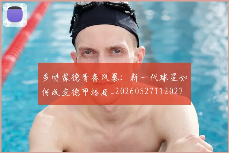 多特蒙德青春风暴：新一代球星如何改变德甲格局_20260527112027